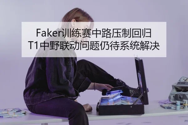 Faker训练赛中路压制回归 T1中野联动问题仍待系统解决